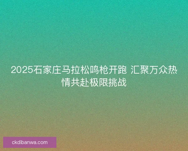 2025石家庄马拉松鸣枪开跑 汇聚万众热情共赴极限挑战