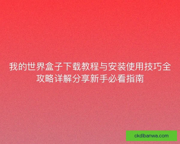 我的世界盒子下载教程与安装使用技巧全攻略详解分享新手必看指南