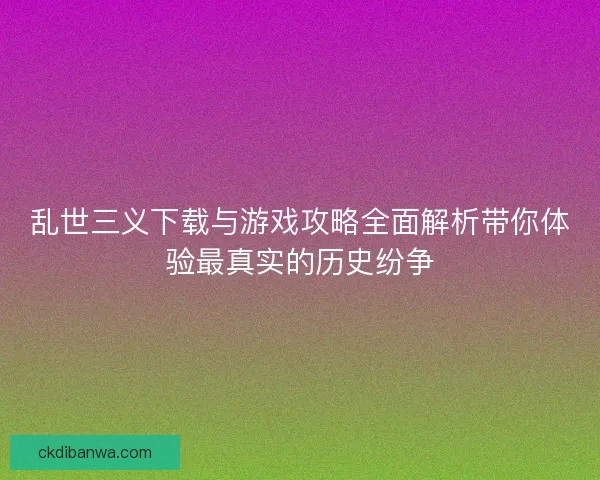 乱世三义下载与游戏攻略全面解析带你体验最真实的历史纷争