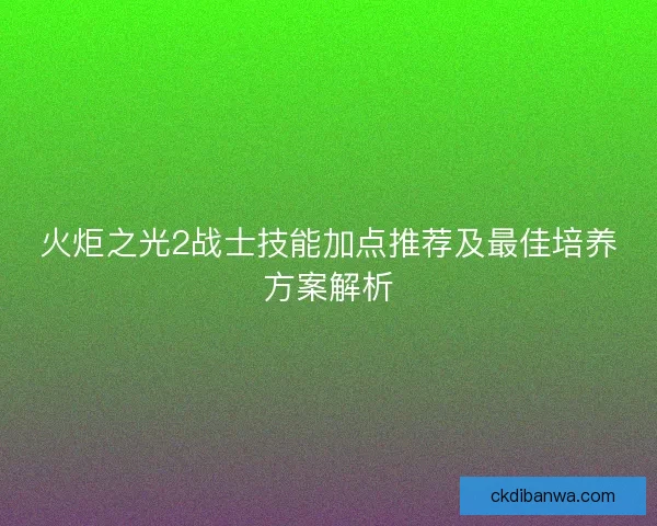 火炬之光2战士技能加点推荐及最佳培养方案解析