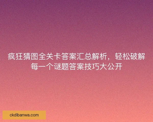 疯狂猜图全关卡答案汇总解析，轻松破解每一个谜题答案技巧大公开