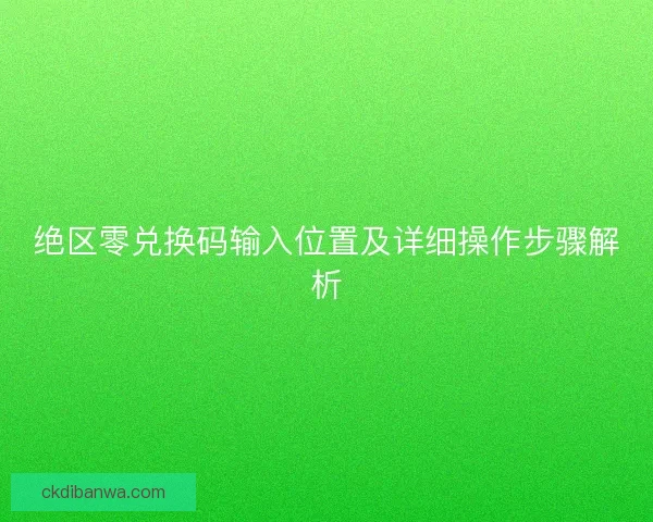 绝区零兑换码输入位置及详细操作步骤解析