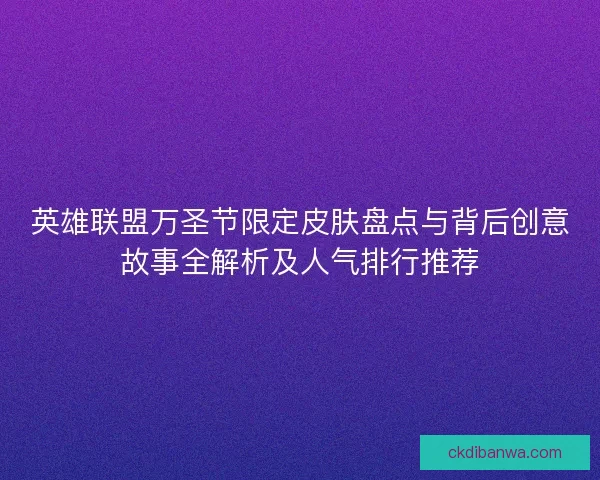 英雄联盟万圣节限定皮肤盘点与背后创意故事全解析及人气排行推荐