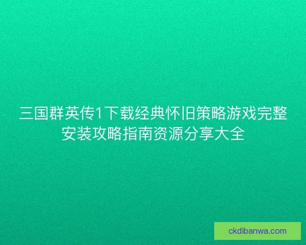三国群英传1下载经典怀旧策略游戏完整安装攻略指南资源分享大全