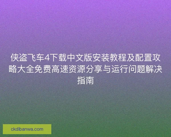 侠盗飞车4下载中文版安装教程及配置攻略大全免费高速资源分享与运行问题解决指南