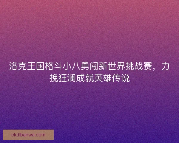 洛克王国格斗小八勇闯新世界挑战赛，力挽狂澜成就英雄传说
