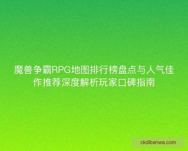 魔兽争霸RPG地图排行榜盘点与人气佳作推荐深度解析玩家口碑指南