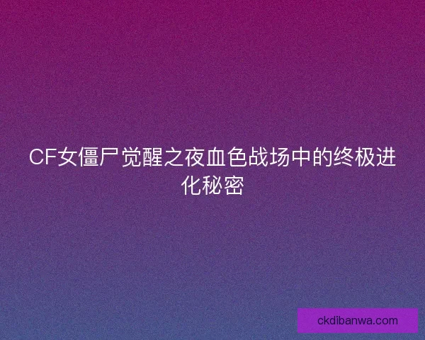 CF女僵尸觉醒之夜血色战场中的终极进化秘密