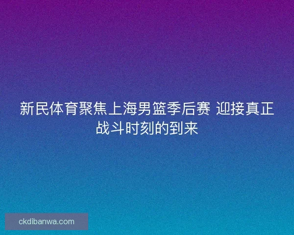 新民体育聚焦上海男篮季后赛 迎接真正战斗时刻的到来