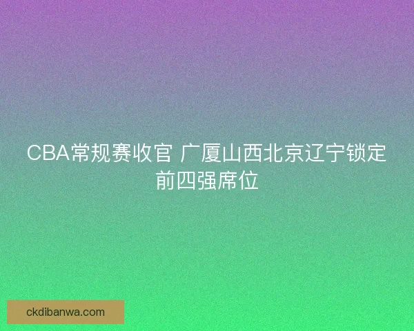 CBA常规赛收官 广厦山西北京辽宁锁定前四强席位