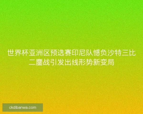 世界杯亚洲区预选赛印尼队憾负沙特三比二鏖战引发出线形势新变局