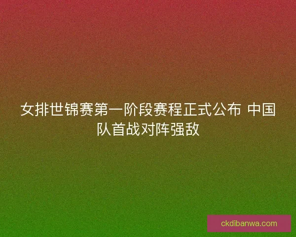 女排世锦赛第一阶段赛程正式公布 中国队首战对阵强敌
