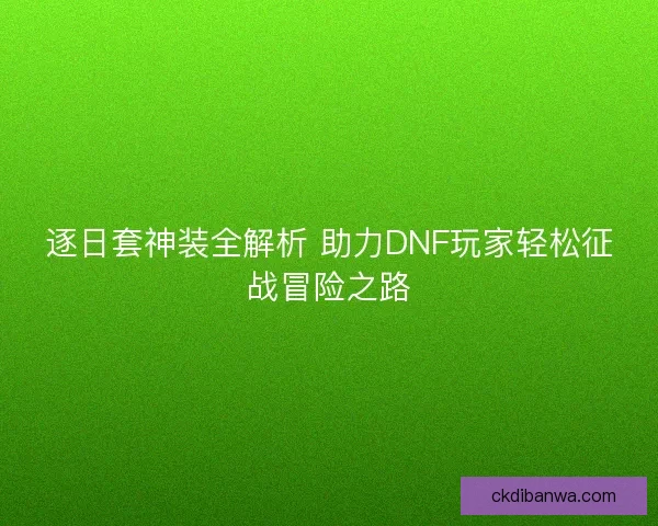 逐日套神装全解析 助力DNF玩家轻松征战冒险之路