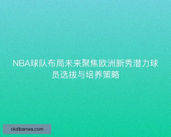 NBA球队布局未来聚焦欧洲新秀潜力球员选拔与培养策略