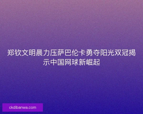 郑钦文明晨力压萨巴伦卡勇夺阳光双冠揭示中国网球新崛起