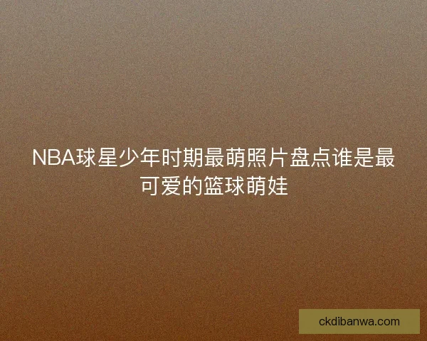 NBA球星少年时期最萌照片盘点谁是最可爱的篮球萌娃