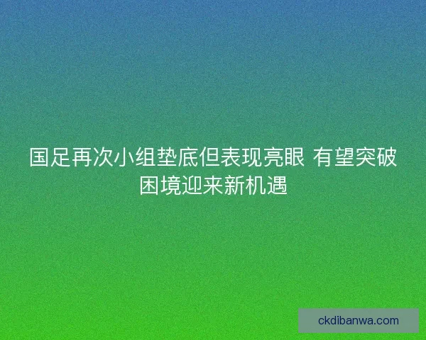 国足再次小组垫底但表现亮眼 有望突破困境迎来新机遇