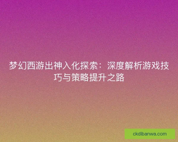 梦幻西游出神入化探索：深度解析游戏技巧与策略提升之路