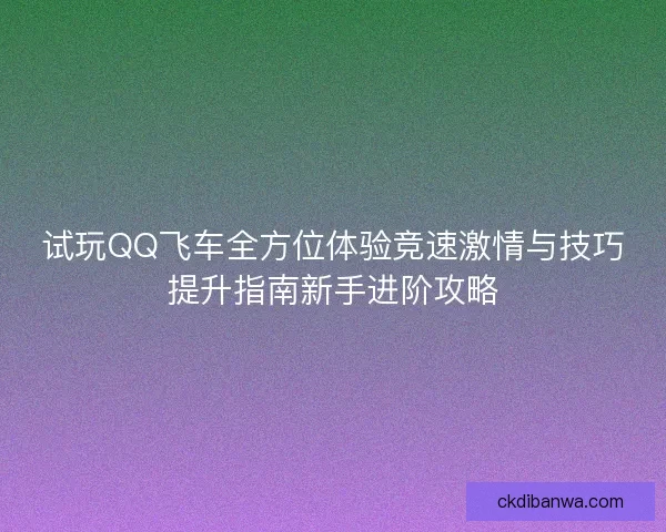试玩QQ飞车全方位体验竞速激情与技巧提升指南新手进阶攻略
